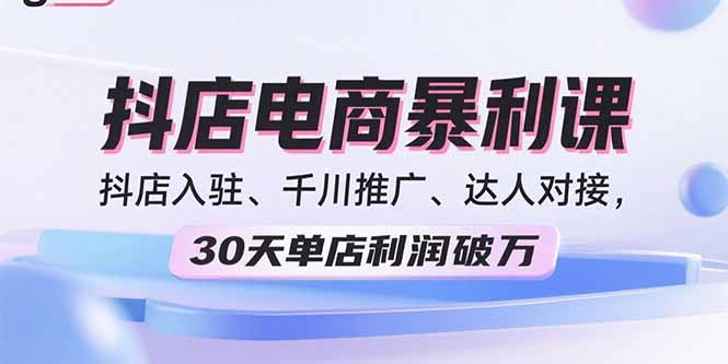 2025抖店电商暴利课，抖店入驻、千川推广、达人对接，30天单店利润破万-仙女副业网