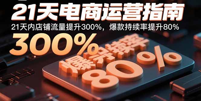 21天电商运营指南：21天内店铺流量提升300%，爆款持续率提升80%-仙女副业网