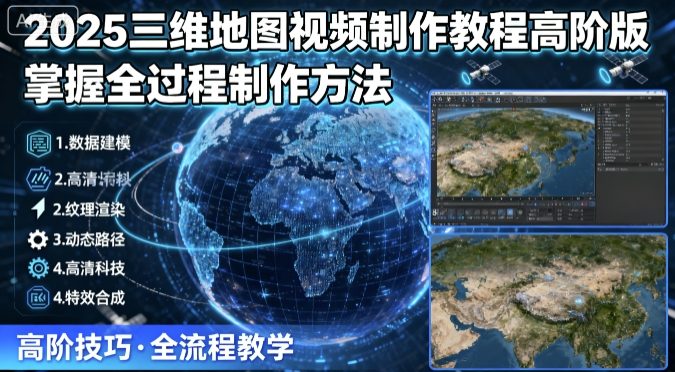 2025三维地图视频制作教程高阶版，掌握全过程制作方法-仙女副业网