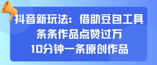 抖音新玩法，借助豆包工具，条条作品点赞过万，10分钟一条原创作品-仙女副业网