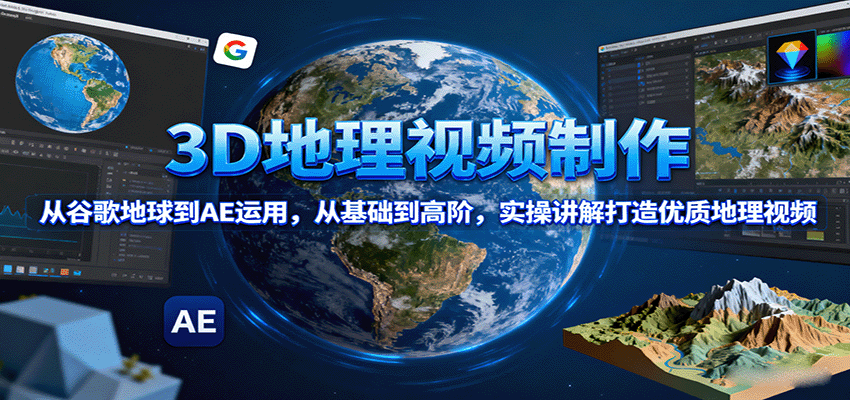 3D地理视频制作，从谷歌地球到AE运用，从基础到高阶，实操讲解打造优质地理视频-仙女副业网