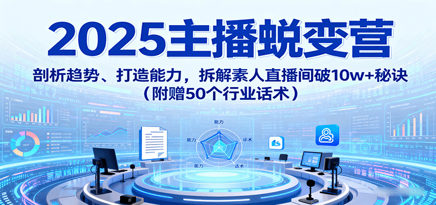 2025主播蜕变营：剖析趋势、打造能力，拆解素人直播间破10w+秘诀(附赠50个行业话术)-仙女副业网