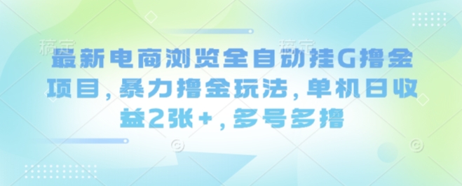 最新电商浏览全自动挂G撸金项目，暴力撸金玩法，单机日收益2张+，多号多撸【揭秘】-仙女副业网