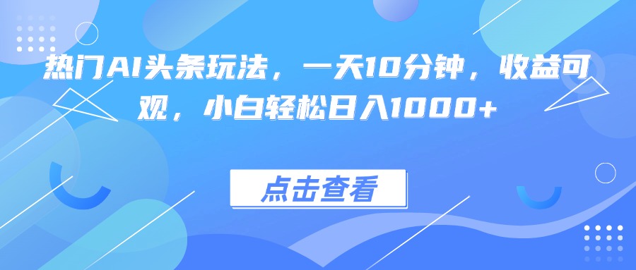 热门AI头条玩法，一天10分钟，收益可观，小白轻松日入1000+-仙女副业网