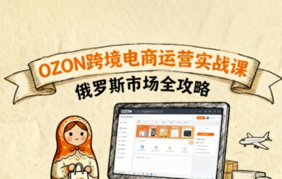 俄罗斯跨境OZON快速上手，OZ0N跨境电商运营实战课，俄罗斯市场全攻略-仙女副业网
