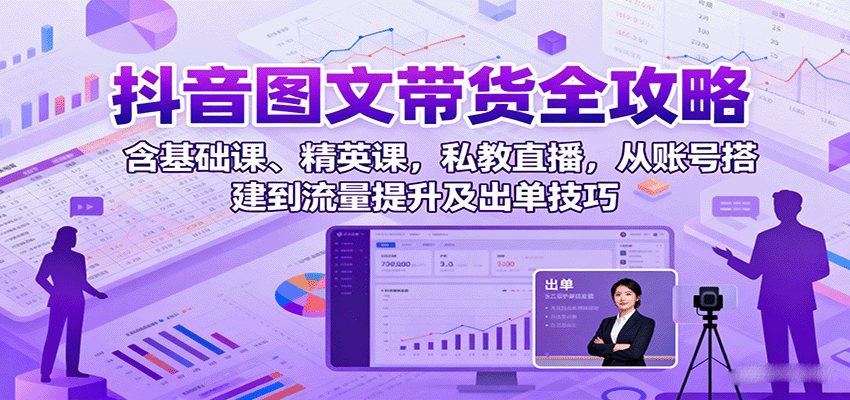 抖音图文带货全攻略：含基础课、精英课，私教直播，从账号搭建到流量提升及出单技巧-仙女副业网