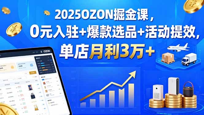 2025OZON掘金课，0元入驻+爆款选品+活动提效，单店月利3万+-仙女副业网