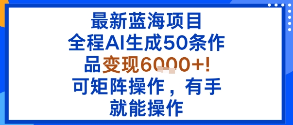 最新蓝海项目：全程AI生成50条作品变现6k+，可矩阵操作，有手就能操作-仙女副业网