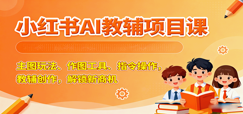 小红书AI教辅项目课，主图玩法、作图工具、指令操作，教辅创作，解锁新商机-仙女副业网
