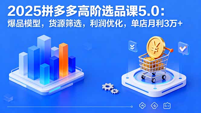 2025拼多多高阶选品课5.0：爆品模型，货源筛选，利润优化，单店月利3万+-仙女副业网
