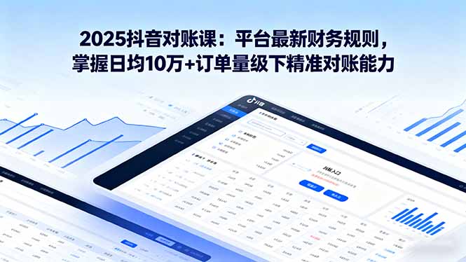 2025抖音 对账课：平台最新财务规则 掌握日均10万+订单量级下精准对账能力-仙女副业网