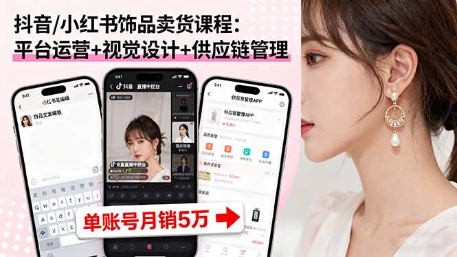 抖音/小红书饰品卖货课程：平台运营+视觉设计+供应链管理，单账号月销5万-仙女副业网