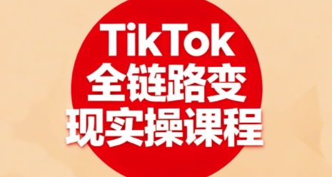 TikTok全链路变现实操课程，全方位助力学员掌握TK变现技能-仙女副业网