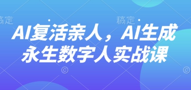AI“复活”亲人，AI生成永生数字人实战课-仙女副业网