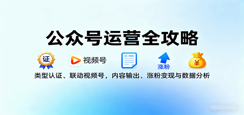 公众号运营全攻略：类型认证、联动视频号，内容输出、涨粉变现与数据分析-仙女副业网