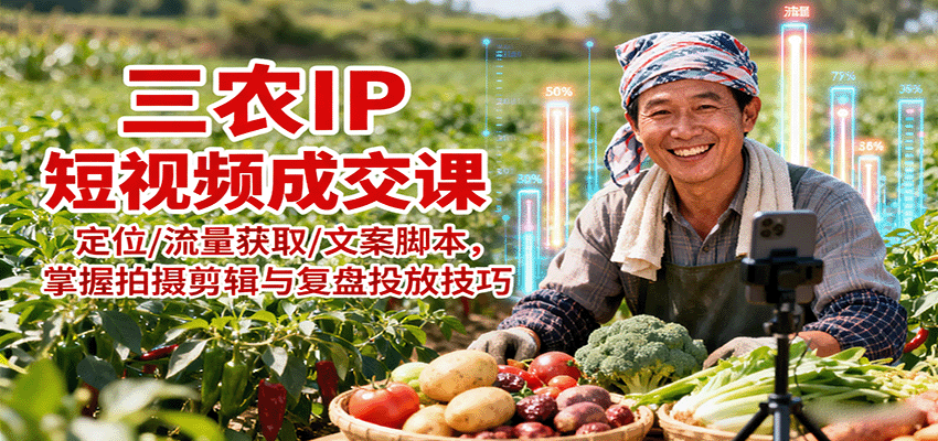 三农IP短视频成交课：定位/流量获取/文案脚本，掌握拍摄剪辑与复盘投放技巧-仙女副业网