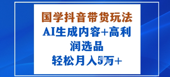 国学抖音带货玩法，AI生成内容+高利润选品，轻松月入1W+-仙女副业网