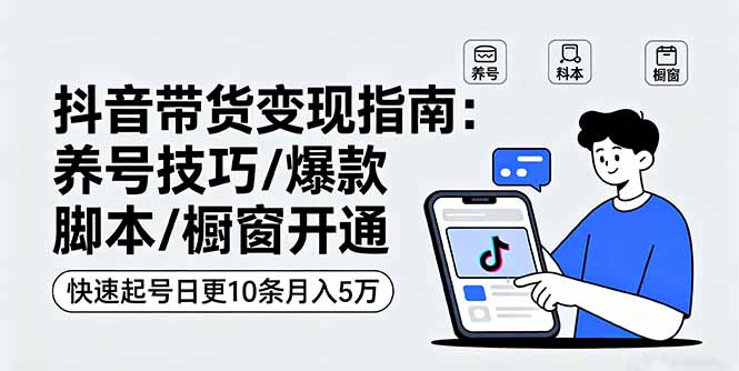 抖音带货变现指南：养号技巧/爆款脚本/橱窗开通，快速起号日更10条月入5万-仙女副业网