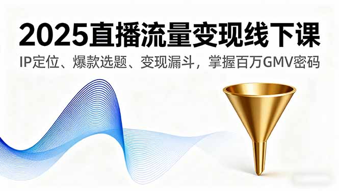 2025直播流量变现线下课，IP定位、爆款选题、变现漏斗，掌握百万GMV密码-仙女副业网
