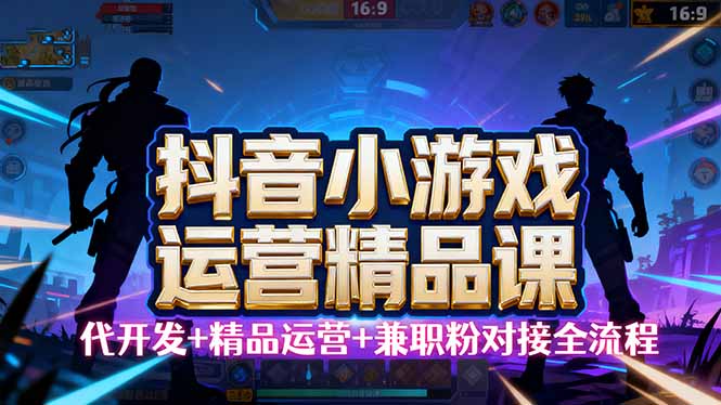 【抖音小游戏精品运营课】小白也可以操作，从0开始学小游戏运营，操作...-仙女副业网