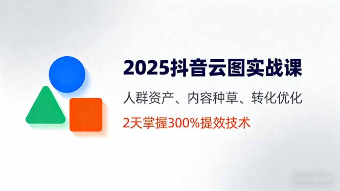 2025抖音云图实战课，人群资产、内容种草、转化优化，2天掌握300%提效技术-仙女副业网