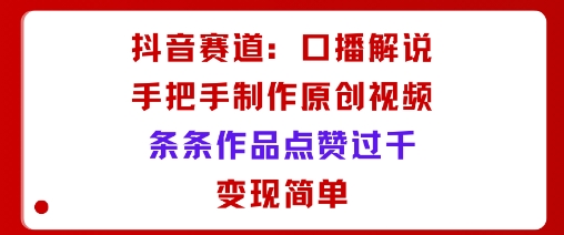 抖音赛道：口播解说，手把手教你制作原创视频，条条作品点赞过千，变现简单-仙女副业网