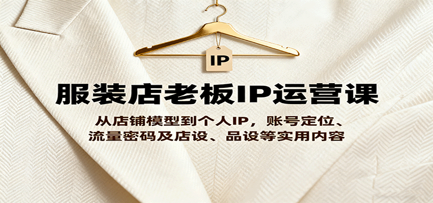 服装店老板IP运营课，从店铺模型到个人IP，账号定位、流量密码及店设、品设等实用内容-仙女副业网