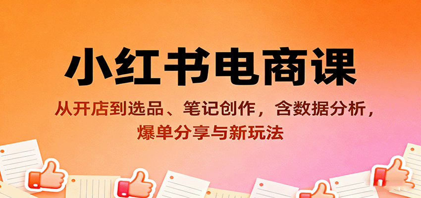 小红书电商课：从开店到选品、笔记创作，含数据分析，爆单分享与新玩法-仙女副业网