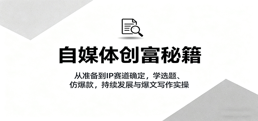 自媒体创富秘籍：从准备到IP赛道确定，学选题、仿爆款，持续发展与爆文写作实操-仙女副业网