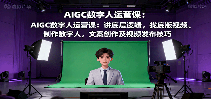 AIGC数字人运营课：讲底层逻辑，找底版视频、制作数字人，文案创作及视频发布技巧-仙女副业网