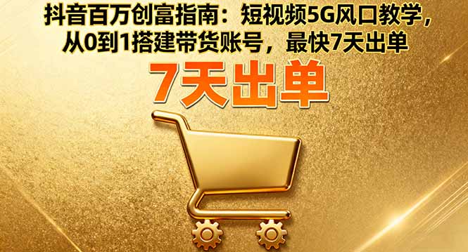 抖音百万创富指南：短视频5G风口教学，从0到1搭建带货账号，最快7天出单-仙女副业网