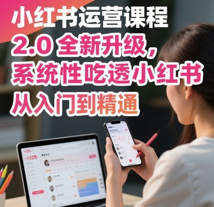 小红书运营课程2.0全新升级，从入门到精通，系统性吃透小红书-仙女副业网