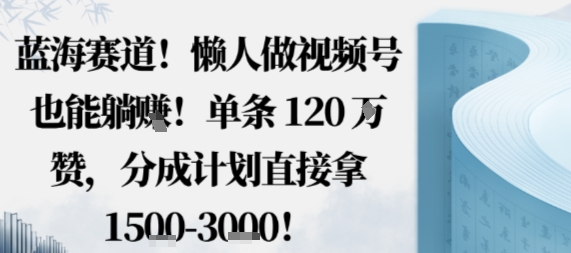 蓝海赛道，懒人做视频号也能躺挣，单条120W赞，分成计划直接拿1.5k，不用拍不用剪-仙女副业网