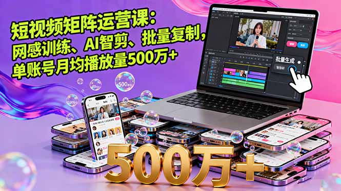 短视频矩阵运营课：网感训练、AI智剪、批量复制，单账号月均播放量500万+-仙女副业网