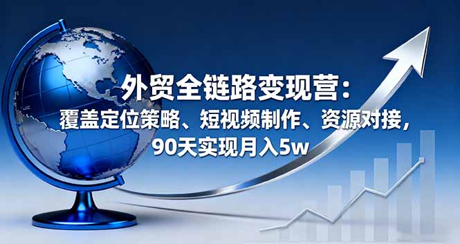 外贸全链路变现营：覆盖定位策略、短视频制作、资源对接，90天实现月入5w-仙女副业网