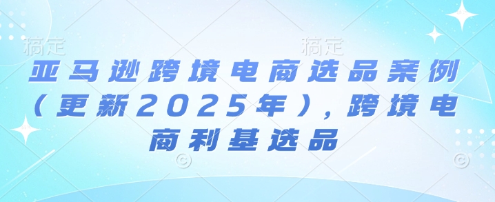 亚马逊跨境电商选品案例(更新2025年10月)，跨境电商利基选品-仙女副业网