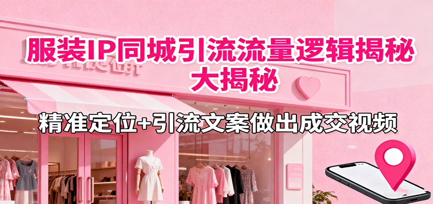服装IP同城引流流量逻辑大揭秘，精准定位+引流文案做出成交视频-仙女副业网