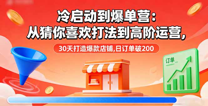 冷启动到爆单营：从猜你喜欢打法到高阶运营,30天打造爆款店铺,日订单破200-仙女副业网