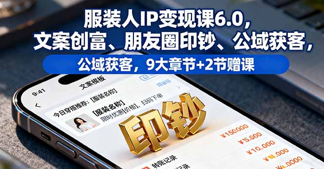 服装人IP变现课6.0，文案创富、朋友圈印钞、公域获客，9大章节+2节赠课-仙女副业网