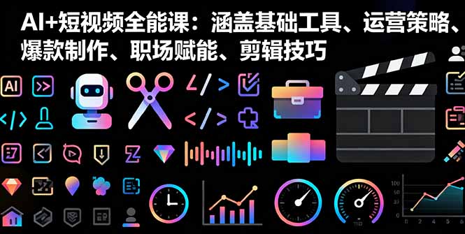 AI+短视频全能课：涵盖基础工具、运营策略、爆款制作、职场赋能、剪辑技巧-仙女副业网