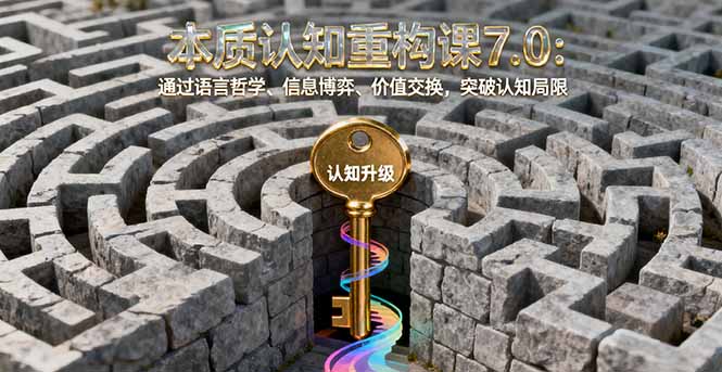 本质认知重构课7.0：通过语言哲学、信息博弈、价值交换，突破认知局限-仙女副业网
