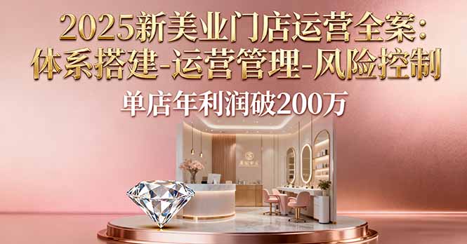 2025新美业门店运营全案：体系搭建-运营管理-风险控制，单店年利润破200万-仙女副业网