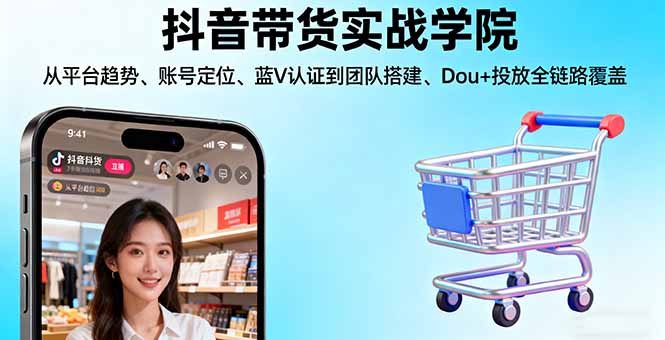 抖音带货实战学院:从平台趋势/账号定位/蓝V认证到团队搭建/Dou+投放全链路-仙女副业网
