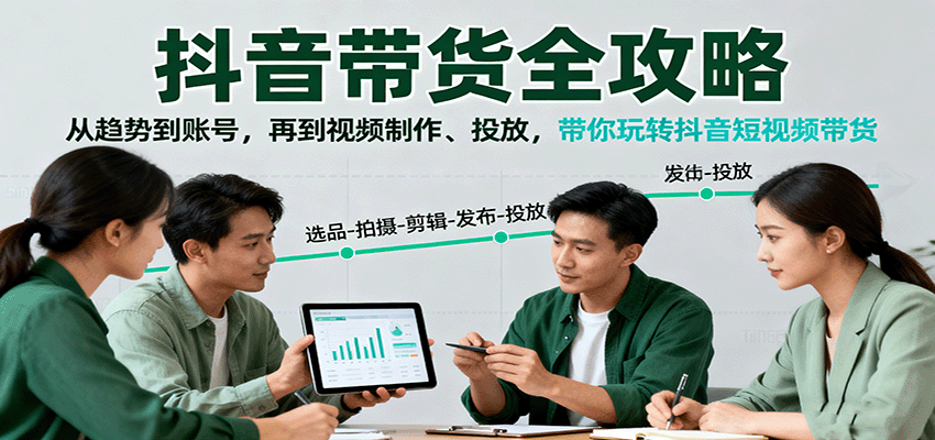 抖音带货全攻略：从趋势到账号，再到视频制作、投放，带你玩转抖音短视频带货-仙女副业网