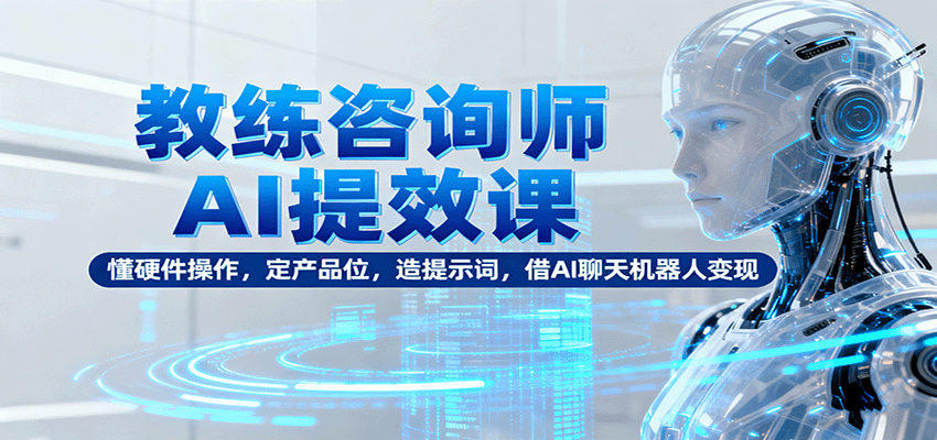 教练咨询师AI提效课：懂硬件操作，定产品位，造提示词，借AI聊天机器人变现-仙女副业网