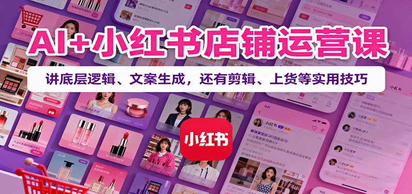 AI+小红书店铺运营课：讲底层逻辑、文案生成，还有剪辑、上货等实用技巧-仙女副业网