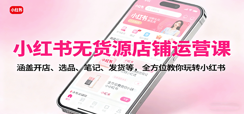 小红书无货源店铺运营课：涵盖开店、选品、笔记、发货等，全方位教你玩转小红书-仙女副业网