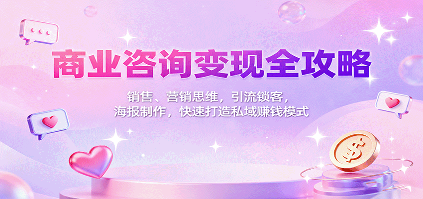 商业咨询变现全攻略：销售、营销思维，引流锁客，海报制作，快速打造私域赚钱模式-仙女副业网