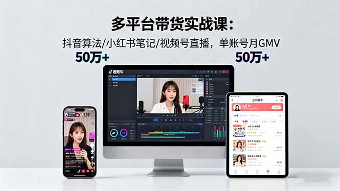 多平台带货实战课18.0：抖音算法/小红书笔记/视频号直播，单账号月GMV50w+-仙女副业网