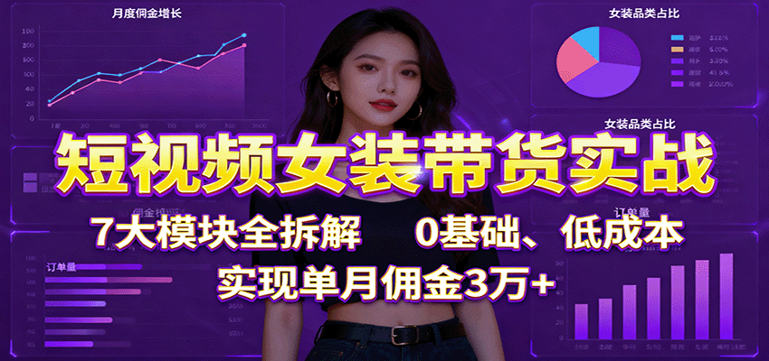 短视频女装带货实战:7大模块全拆解,0基础、低成本,实现单月佣金3万+-仙女副业网